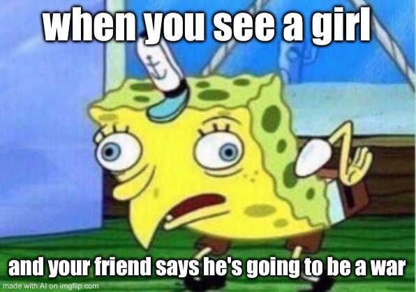 Mocking Spongebob | when you see a girl; and your friend says he's going to be a war | image tagged in memes,mocking spongebob | made w/ Imgflip meme maker