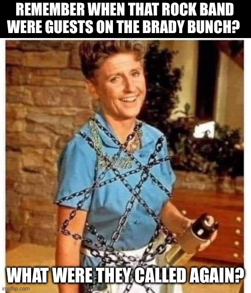 The Brady Bunch | REMEMBER WHEN THAT ROCK BAND WERE GUESTS ON THE BRADY BUNCH? WHAT WERE THEY CALLED AGAIN? | image tagged in alice,brady bunch,dad joke | made w/ Imgflip meme maker