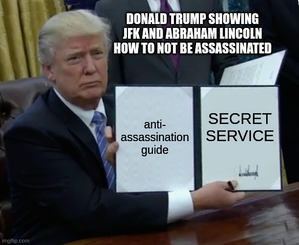Trump Bill Signing Meme | DONALD TRUMP SHOWING JFK AND ABRAHAM LINCOLN HOW TO NOT BE ASSASSINATED; anti-
assassination
guide; SECRET
SERVICE | image tagged in memes,trump bill signing | made w/ Imgflip meme maker
