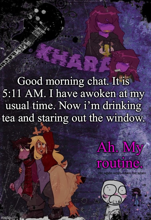 khara’s rude buster temp (thanks azzy) | Good morning chat. It is 5:11 AM. I have awoken at my usual time. Now i’m drinking tea and staring out the window. Ah. My routine. | image tagged in khara s rude buster temp thanks azzy | made w/ Imgflip meme maker
