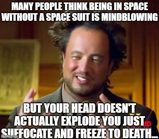 sorry to say :/ | MANY PEOPLE THINK BEING IN SPACE WITHOUT A SPACE SUIT IS MINDBLOWING; BUT YOUR HEAD DOESN'T ACTUALLY EXPLODE YOU JUST SUFFOCATE AND FREEZE TO DEATH... | image tagged in memes,ancient aliens,space,dad joke,funny,dank memes | made w/ Imgflip meme maker
