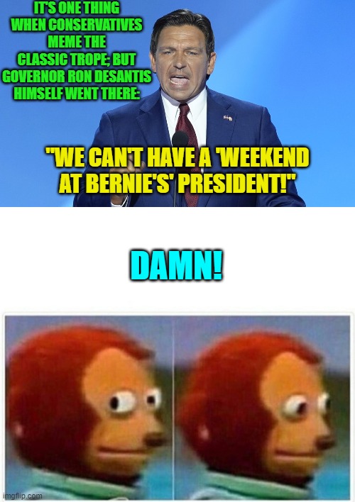 He's an awesome governor. | IT'S ONE THING WHEN CONSERVATIVES MEME THE CLASSIC TROPE; BUT GOVERNOR RON DESANTIS HIMSELF WENT THERE:; "WE CAN'T HAVE A 'WEEKEND AT BERNIE'S' PRESIDENT!"; DAMN! | image tagged in yep | made w/ Imgflip meme maker