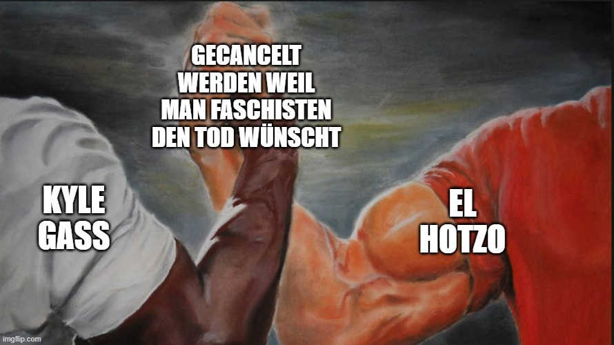 Black White Arms | GECANCELT WERDEN WEIL MAN FASCHISTEN DEN TOD WÜNSCHT; KYLE GASS; EL HOTZO | image tagged in black white arms | made w/ Imgflip meme maker