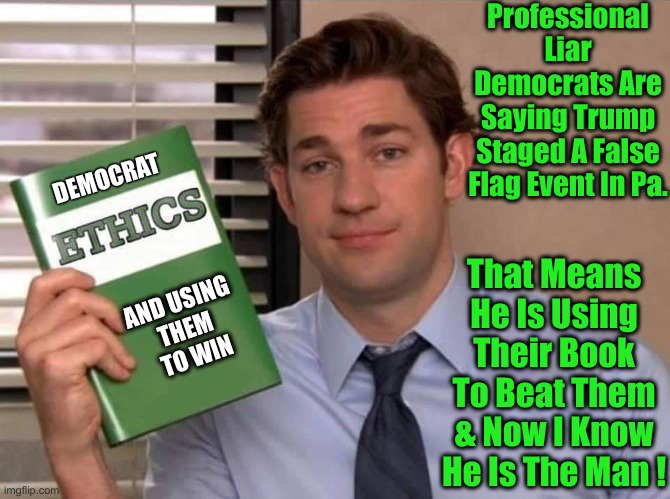 Trump Is My Guy ! | Professional Liar Democrats Are Saying Trump Staged A False Flag Event In Pa. DEMOCRAT; That Means He Is Using Their Book To Beat Them & Now I Know He Is The Man ! AND USING 
THEM 
TO WIN | image tagged in jim ethics book,political meme,politics,funny memes,funny,donald trump | made w/ Imgflip meme maker