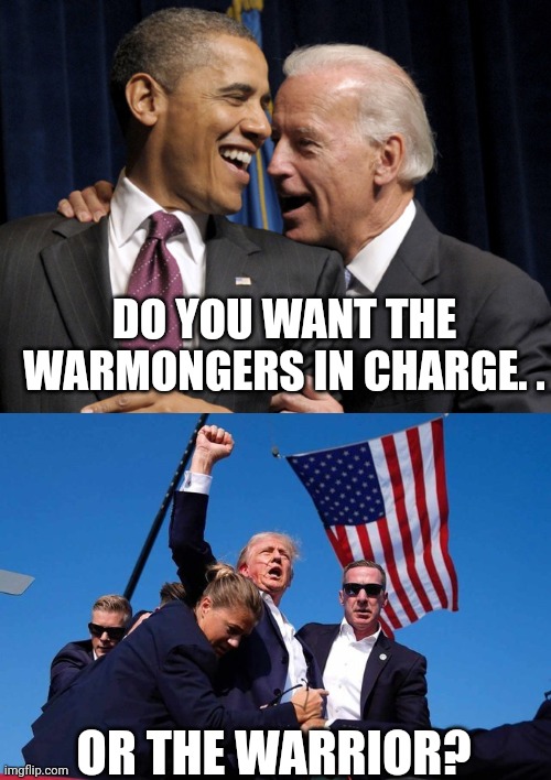 DO YOU WANT THE WARMONGERS IN CHARGE. . OR THE WARRIOR? | image tagged in obama biden laugh,trump shot | made w/ Imgflip meme maker