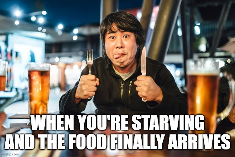 food | WHEN YOU'RE STARVING AND THE FOOD FINALLY ARRIVES | image tagged in memes | made w/ Imgflip meme maker