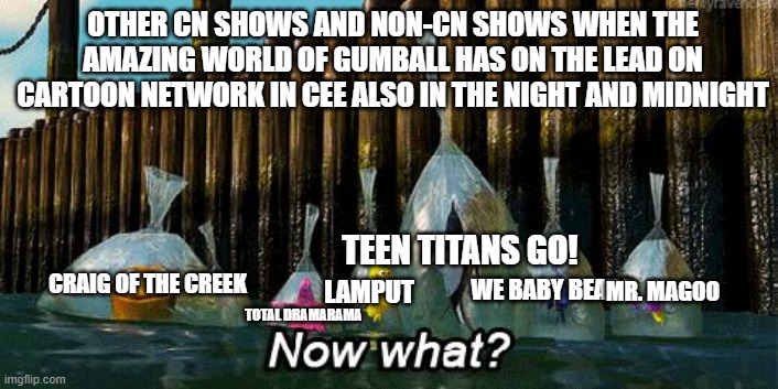 The Amazing World of Gumball is still in the lead of CN Programming guides. even in nights | OTHER CN SHOWS AND NON-CN SHOWS WHEN THE AMAZING WORLD OF GUMBALL HAS ON THE LEAD ON CARTOON NETWORK IN CEE ALSO IN THE NIGHT AND MIDNIGHT; TEEN TITANS GO! CRAIG OF THE CREEK; WE BABY BEARS; LAMPUT; MR. MAGOO; TOTAL DRAMARAMA | image tagged in now what,cartoon network,central europe,cee | made w/ Imgflip meme maker