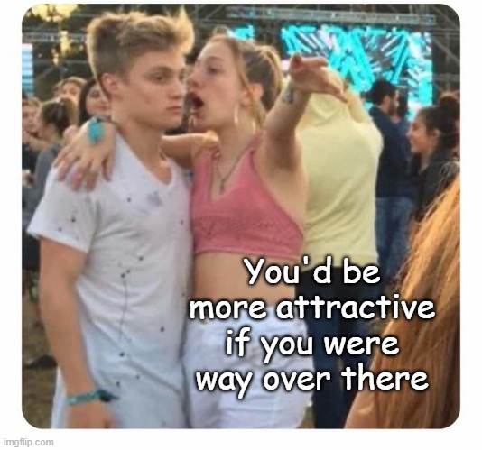 Bruh... | You'd be more attractive if you were way over there | image tagged in girlsplaining,emotional damage,flattened | made w/ Imgflip meme maker