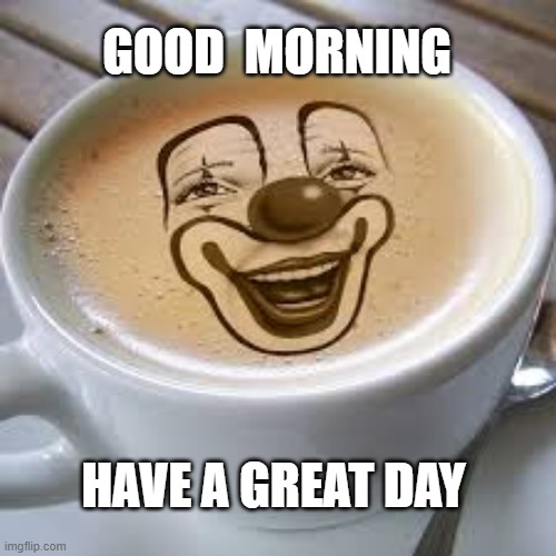 coffee cup  GOOD MORNING   HAVE A GREAT DAY | GOOD  MORNING; HAVE A GREAT DAY | image tagged in clown | made w/ Imgflip meme maker