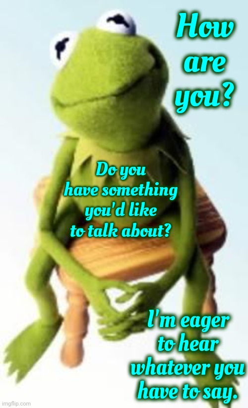 Sometimes We Just Need Someone To Listen | How are you? Do you have something you'd like to talk about? I'm eager to hear whatever you have to say. | image tagged in concerned kermit,can you hear me now,listening,not listening,memes,listen | made w/ Imgflip meme maker