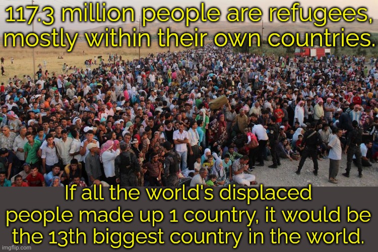 1 out of 70 people are a refugee. | 117.3 million people are refugees, mostly within their own countries. If all the world's displaced people made up 1 country, it would be the 13th biggest country in the world. | image tagged in refugees,problem,homeless,human rights | made w/ Imgflip meme maker