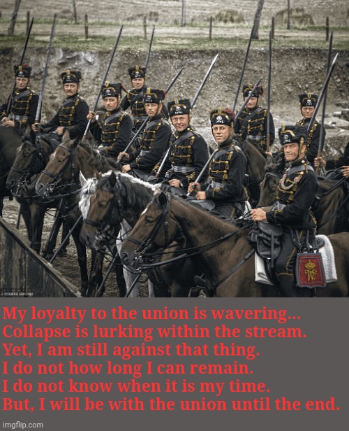 I don't know how long I will be with all of you, but I'll try to remain. | My loyalty to the union is wavering...
Collapse is lurking within the stream.
Yet, I am still against that thing.
I do not how long I can remain.
I do not know when it is my time.
But, I will be with the union until the end. | image tagged in update | made w/ Imgflip meme maker