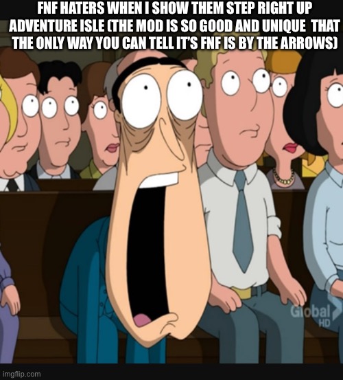 Quagmire jaw drop | FNF HATERS WHEN I SHOW THEM STEP RIGHT UP ADVENTURE ISLE (THE MOD IS SO GOOD AND UNIQUE  THAT THE ONLY WAY YOU CAN TELL IT’S FNF IS BY THE ARROWS) | image tagged in quagmire jaw drop | made w/ Imgflip meme maker