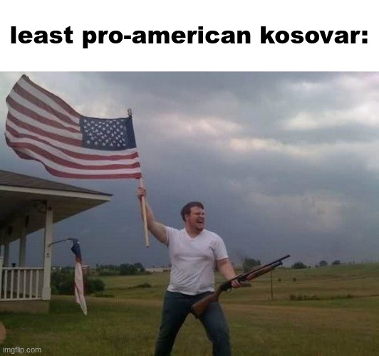 Serbia is rapidly approaching | least pro-american kosovar: | image tagged in american flag shotgun guy,kosovo | made w/ Imgflip meme maker