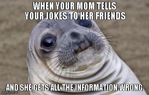 All the Feels | WHEN YOUR MOM TELLS YOUR JOKES TO HER FRIENDS AND SHE GETS ALL THE INFORMATION WRONG | image tagged in awkward moment sealion | made w/ Imgflip meme maker