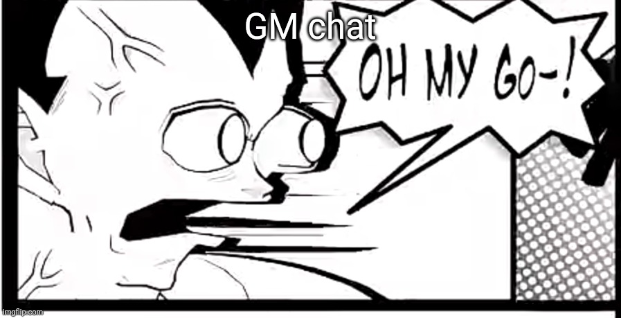 Vegeta in absolute disbelief | GM chat | image tagged in vegeta in absolute disbelief | made w/ Imgflip meme maker