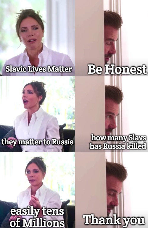 Victoria David Beckham Be Honest | Be Honest; Slavic Lives Matter; they matter to Russia; how many Slavs has Russia killed; easily tens of Millions; Thank you | image tagged in victoria david beckham be honest,slavic,russia | made w/ Imgflip meme maker