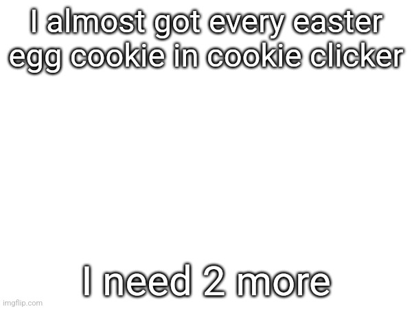 I almost got every easter egg cookie in cookie clicker; I need 2 more | made w/ Imgflip meme maker