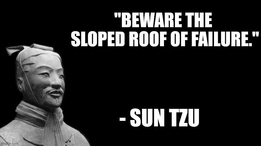 Words of Wisdom to live by. | "BEWARE THE  SLOPED ROOF OF FAILURE."; - SUN TZU | image tagged in sun tzu,memes,politics,democrats,republicans,trending | made w/ Imgflip meme maker