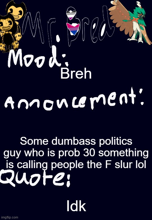 Bred’s announcement temp :3 | Breh; Some dumbass politics guy who is prob 30 something is calling people the F slur lol; Idk | image tagged in bred s announcement temp 3 | made w/ Imgflip meme maker
