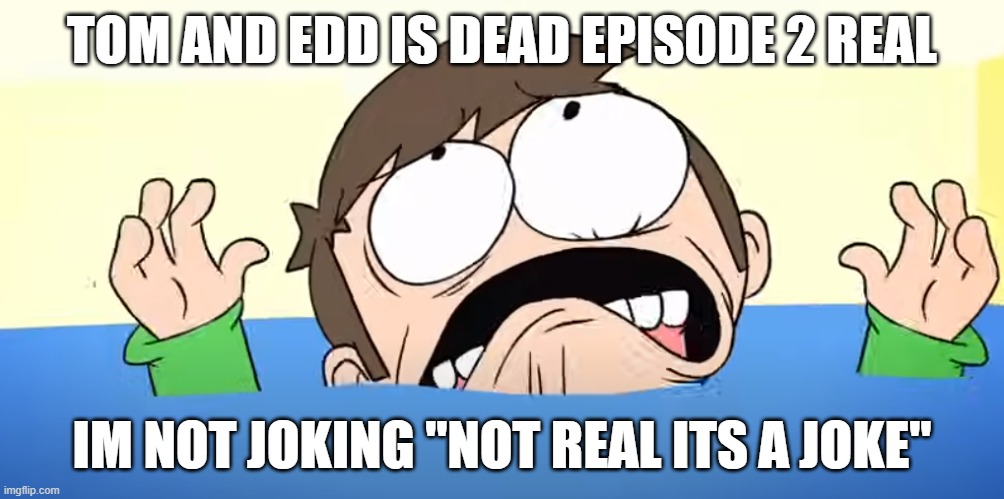 tom and edd is dead meme | TOM AND EDD IS DEAD EPISODE 2 REAL; IM NOT JOKING "NOT REAL ITS A JOKE" | image tagged in eddsworld,comedy | made w/ Imgflip meme maker