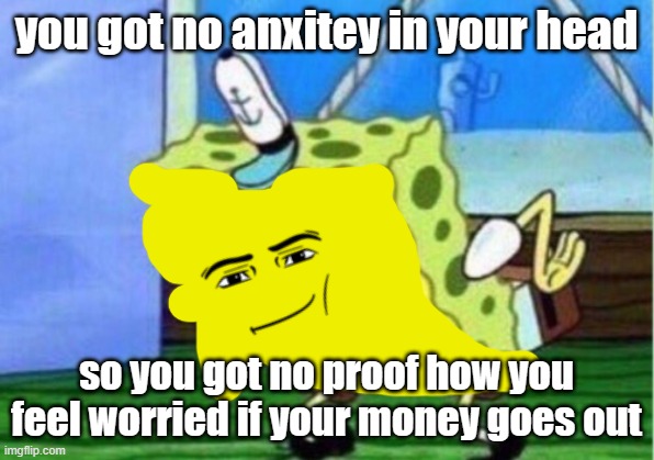 Mocking Spongebob Meme | you got no anxitey in your head; so you got no proof how you feel worried if your money goes out | image tagged in memes,mocking spongebob | made w/ Imgflip meme maker