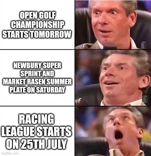 Excited man | OPEN GOLF CHAMPIONSHIP STARTS TOMORROW; NEWBURY SUPER SPRINT AND MARKET RASEN SUMMER PLATE ON SATURDAY; RACING LEAGUE STARTS ON 25TH JULY | image tagged in excited man | made w/ Imgflip meme maker