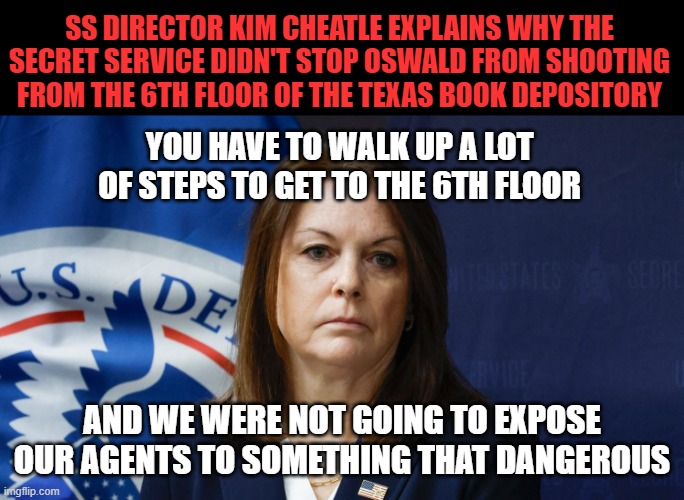 Secret Service Director is a Joke DEI Hire | SS DIRECTOR KIM CHEATLE EXPLAINS WHY THE SECRET SERVICE DIDN'T STOP OSWALD FROM SHOOTING FROM THE 6TH FLOOR OF THE TEXAS BOOK DEPOSITORY; YOU HAVE TO WALK UP A LOT OF STEPS TO GET TO THE 6TH FLOOR; AND WE WERE NOT GOING TO EXPOSE OUR AGENTS TO SOMETHING THAT DANGEROUS | image tagged in secret service,kim cheatle,trump,biden,rally,pennsylvania | made w/ Imgflip meme maker