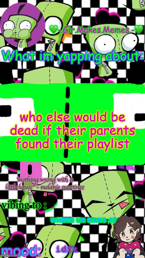 gir temp 2 | who else would be dead if their parents found their playlist; WHERE UR MANS AT; idfk | image tagged in gir temp 2 | made w/ Imgflip meme maker