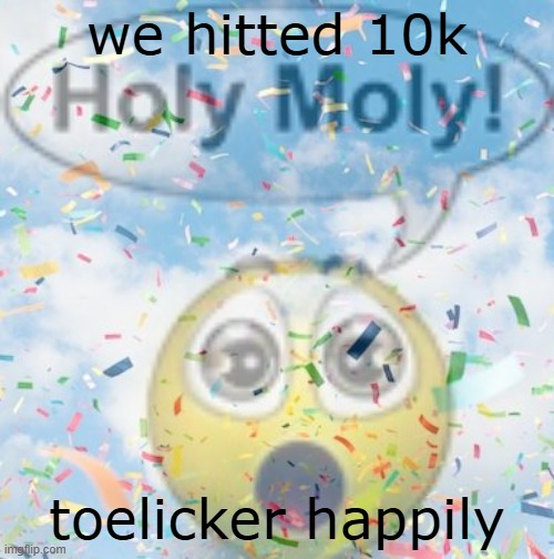 we hitted 10k; toelicker happily | made w/ Imgflip meme maker