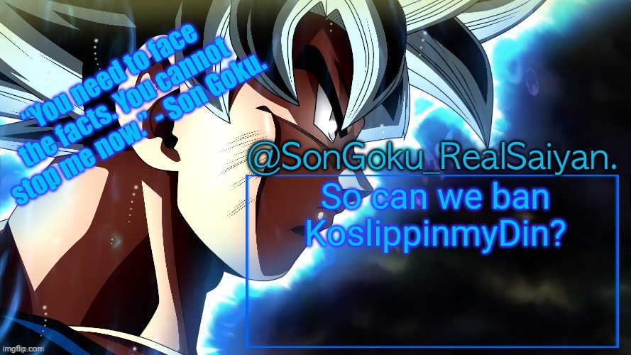 SonGoku_RealSaiyan Temp V3 | So can we ban KoslippinmyDin? | image tagged in songoku_realsaiyan temp v3 | made w/ Imgflip meme maker