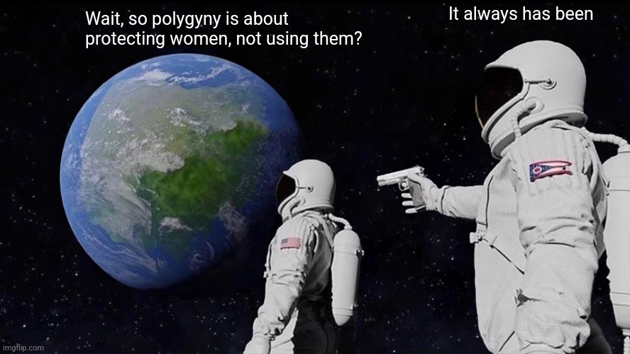 Nearly always | It always has been; Wait, so polygyny is about protecting women, not using them? | image tagged in memes,always has been,polygamy,polygyny,multiple wives,poly | made w/ Imgflip meme maker