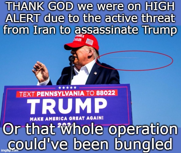 Imagine if we weren't ? | THANK GOD we were on HIGH ALERT due to the active threat from Iran to assassinate Trump; Or that whole operation could've been bungled | image tagged in iran threat trump meme | made w/ Imgflip meme maker