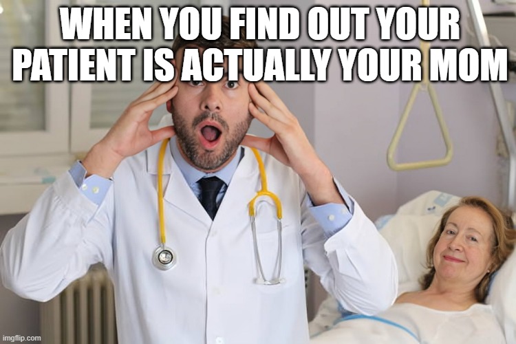 That feeling! | WHEN YOU FIND OUT YOUR PATIENT IS ACTUALLY YOUR MOM | image tagged in memes | made w/ Imgflip meme maker