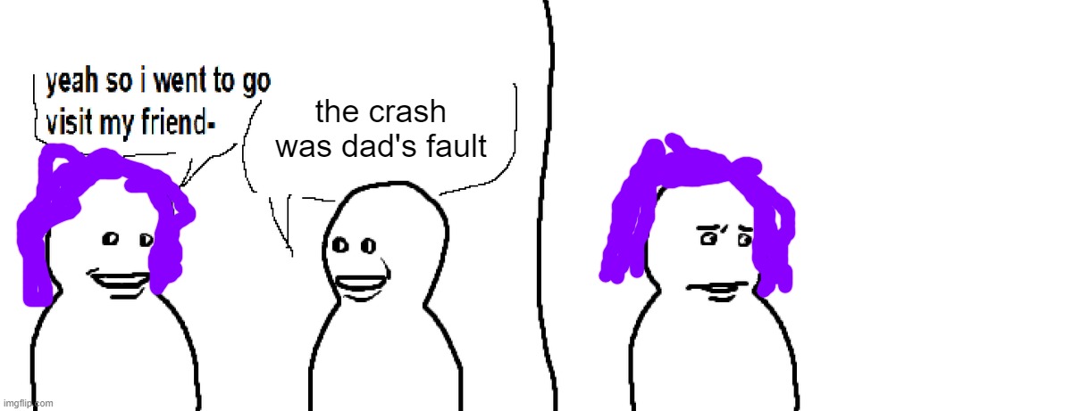 Lore?.mp3 | the crash was dad's fault | image tagged in bro visited his friend | made w/ Imgflip meme maker