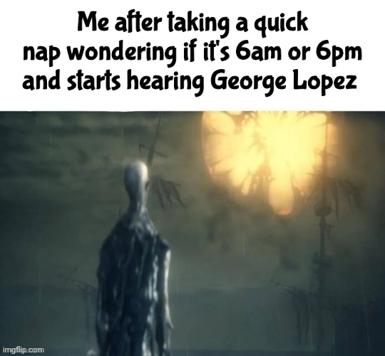 Me after taking a quick nap wondering if it's 6am or 6pm and starts hearing George Lopez | made w/ Imgflip meme maker