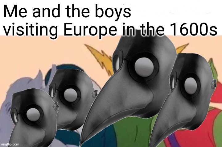 Me And The Boys Meme | Me and the boys visiting Europe in the 1600s | image tagged in memes,me and the boys | made w/ Imgflip meme maker