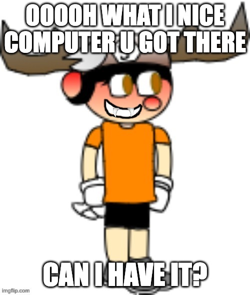 OOOOH WHAT I NICE COMPUTER U GOT THERE; CAN I HAVE IT? | image tagged in smg5 smile credit goes to sth4 | made w/ Imgflip meme maker