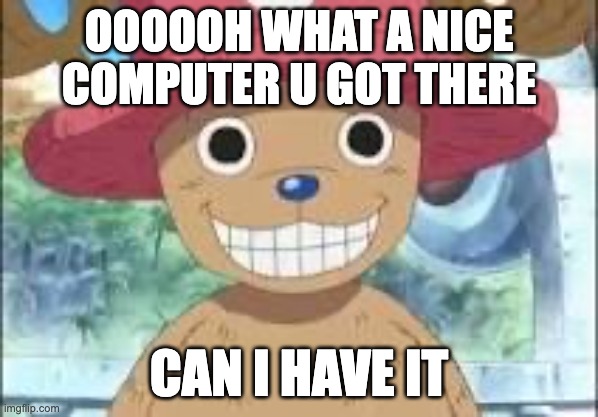 Chopper smiling | OOOOOH WHAT A NICE COMPUTER U GOT THERE; CAN I HAVE IT | image tagged in chopper smiling | made w/ Imgflip meme maker