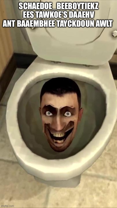 Skibidi toilet | SCHAEDOE_BEEBOYTIEKZ EES TAWKOE’S DAAEHV ANT BAAEMBHEE TAYCKDOUN AWLT | image tagged in skibidi toilet | made w/ Imgflip meme maker