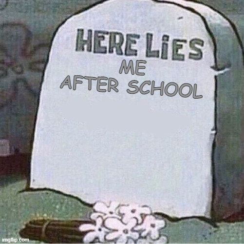 Here Lies Spongebob Tombstone | ME AFTER SCHOOL | image tagged in here lies spongebob tombstone | made w/ Imgflip meme maker