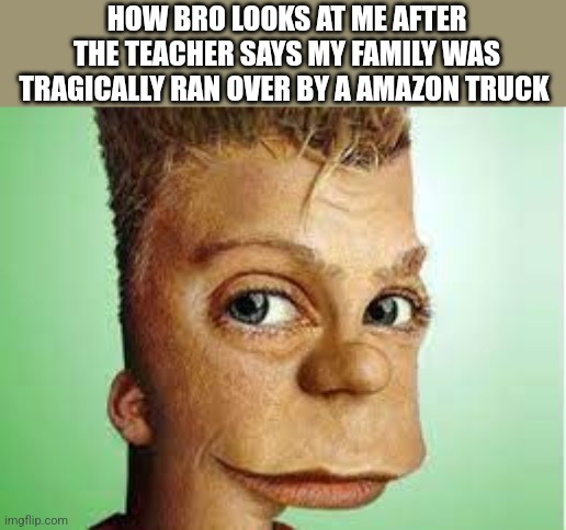 Fr | HOW BRO LOOKS AT ME AFTER THE TEACHER SAYS MY FAMILY WAS TRAGICALLY RAN OVER BY A AMAZON TRUCK | image tagged in realistic bart simpson | made w/ Imgflip meme maker