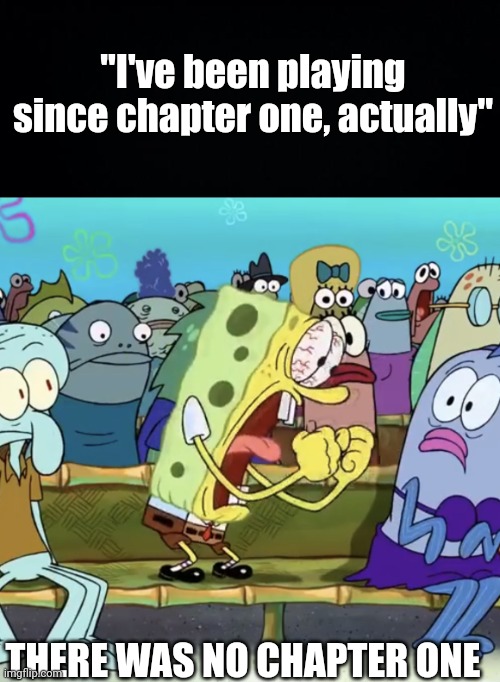 "chapter one" gtfo xD | "I've been playing since chapter one, actually"; THERE WAS NO CHAPTER ONE | image tagged in black background,spongebob yelling,fortnite,gaming | made w/ Imgflip meme maker