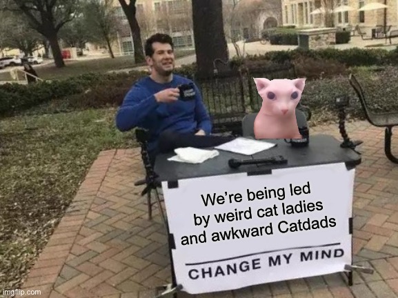 Change My Mind | We’re being led by weird cat ladies and awkward Catdads | image tagged in memes,change my mind | made w/ Imgflip meme maker