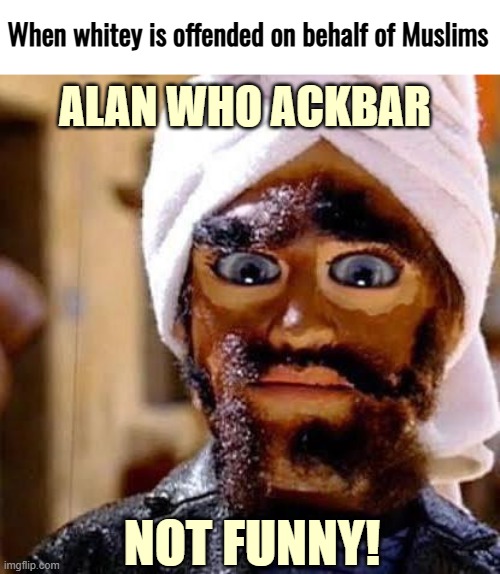 When whitey is offended on behalf of Muslims; ALAN WHO ACKBAR; NOT FUNNY! | image tagged in muslims,funny,offended,offensive | made w/ Imgflip meme maker