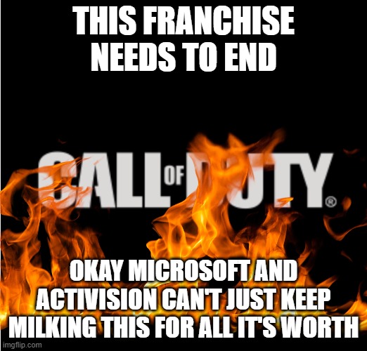 the call of duty franchise needs to end | THIS FRANCHISE NEEDS TO END; OKAY MICROSOFT AND ACTIVISION CAN'T JUST KEEP MILKING THIS FOR ALL IT'S WORTH | image tagged in call of duty logo,let it die let it die,activision,microsoft,xbox,call of duty | made w/ Imgflip meme maker