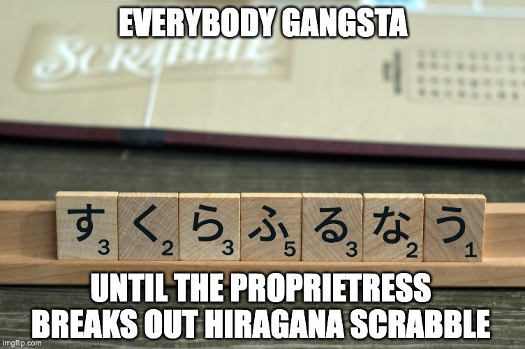 Hiragana scrabble sounds like fun, ngl | EVERYBODY GANGSTA; UNTIL THE PROPRIETRESS BREAKS OUT HIRAGANA SCRABBLE | image tagged in hiragana,scrabble,gaming,board games,japanese,funny | made w/ Imgflip meme maker