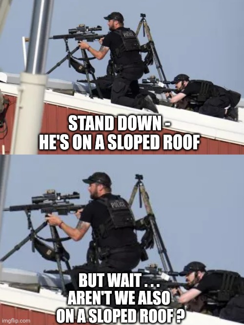 Make any sense? | STAND DOWN -
HE'S ON A SLOPED ROOF; BUT WAIT . . .
AREN'T WE ALSO
 ON A SLOPED ROOF ? | image tagged in leftists,liberals,unhinged | made w/ Imgflip meme maker