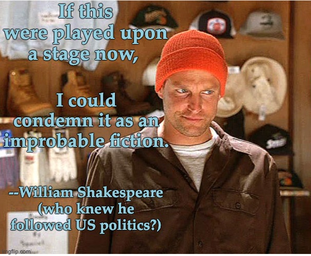 If this were played upon a stage now, I could condemn it as an improbable fiction. --William Shakespeare
(who knew he followed US politics?) | made w/ Imgflip meme maker