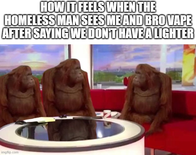 where monkey | HOW IT FEELS WHEN THE HOMELESS MAN SEES ME AND BRO VAPE AFTER SAYING WE DON'T HAVE A LIGHTER | image tagged in where monkey | made w/ Imgflip meme maker